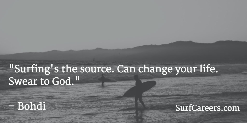 Surfing's the source. Can change your life. Swear to God.
