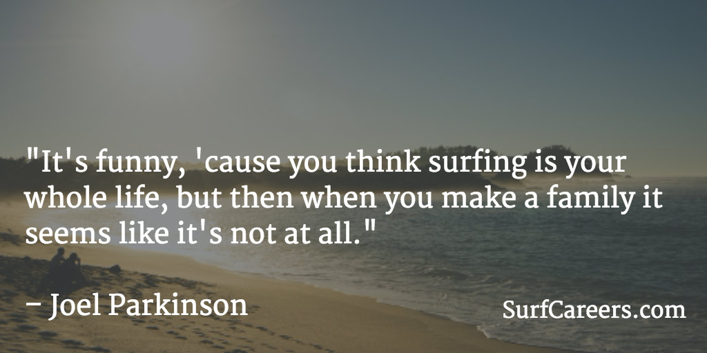 It's funny, 'cause you think surfing is your whole life