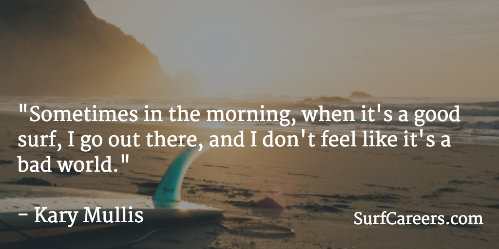 Sometimes in the morning, when it's a good surf, I go out there, and I don't feel like it's a bad world.