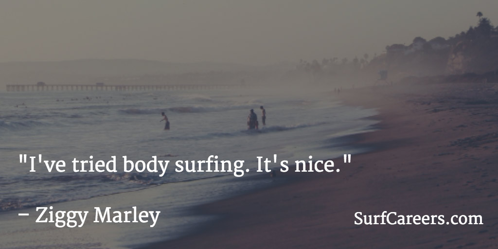 I've tried body surfing. It's nice.