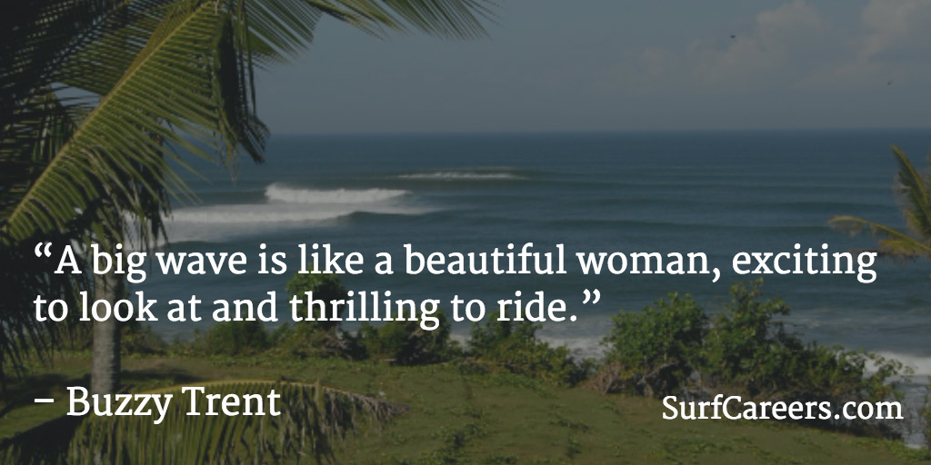 A big wave is like a beautiful woman, exciting to look at and thrilling to ride.